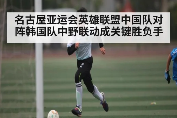 名古屋亚运会英雄联盟中国队对阵韩国队中野联动成关键胜负手 - kaiyun