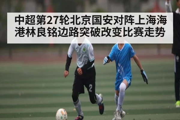 中超第27轮北京国安对阵上海海港林良铭边路突破改变比赛走势 - kaiyun