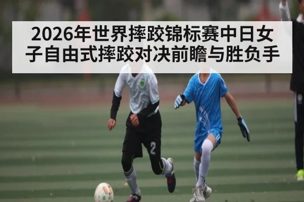 2026年世界摔跤锦标赛中日女子自由式摔跤对决前瞻与胜负手（kaiyun）
