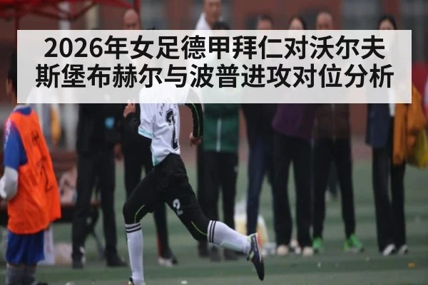 2026年女足德甲拜仁对沃尔夫斯堡布赫尔与波普进攻对位分析（kaiyun）