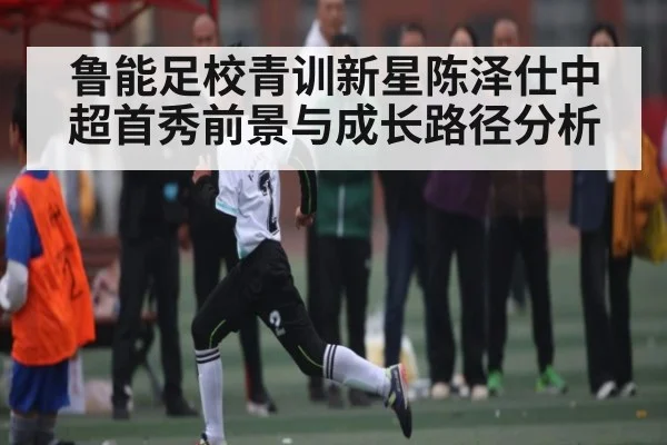 鲁能足校青训新星陈泽仕中超首秀前景与成长路径分析（kaiyun）