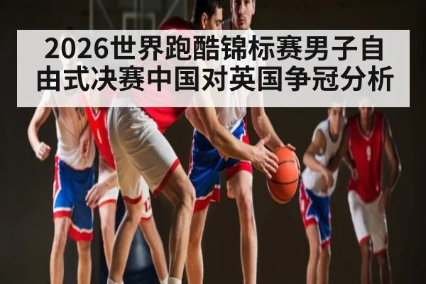 2026世界跑酷锦标赛男子自由式决赛中国对英国争冠分析 | kaiyun
