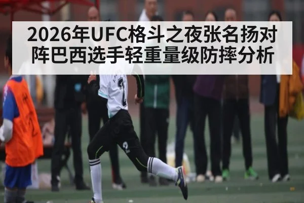 2026年UFC格斗之夜张名扬对阵巴西选手轻重量级防摔分析（kaiyun）