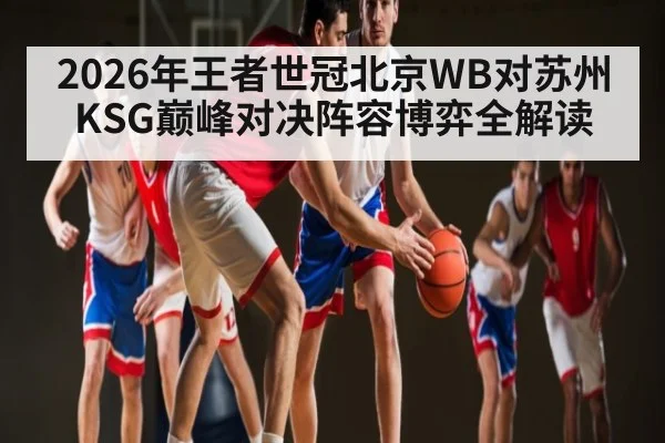 2026年王者世冠北京WB对苏州KSG巅峰对决阵容博弈全解读（kaiyun）